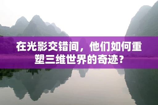 在光影交错间，他们如何重塑三维世界的奇迹？