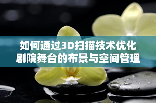 如何通过3D扫描技术优化剧院舞台的布景与空间管理？