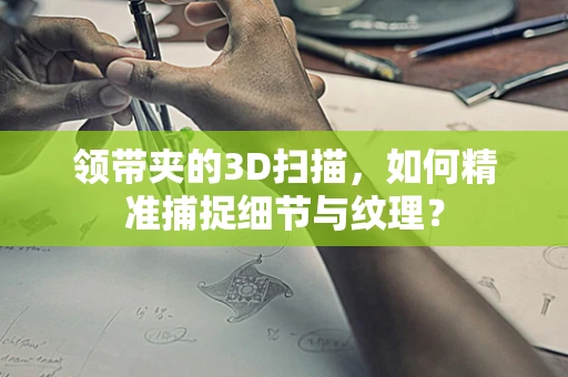 领带夹的3D扫描，如何精准捕捉细节与纹理？