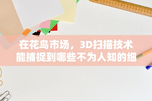 在花鸟市场，3D扫描技术能捕捉到哪些不为人知的细节？