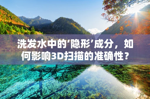 洗发水中的‘隐形’成分，如何影响3D扫描的准确性？