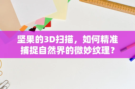 坚果的3D扫描，如何精准捕捉自然界的微妙纹理？