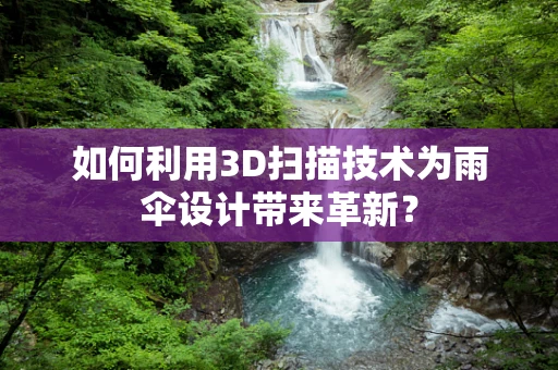 如何利用3D扫描技术为雨伞设计带来革新？