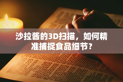 沙拉酱的3D扫描，如何精准捕捉食品细节？