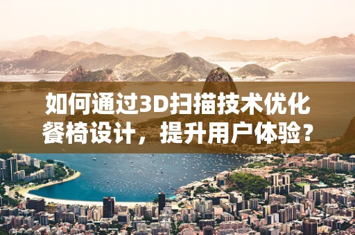 如何通过3D扫描技术优化餐椅设计，提升用户体验？