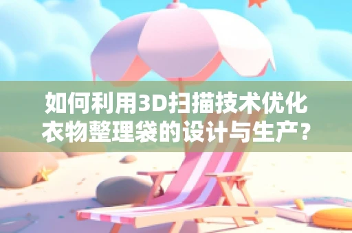如何利用3D扫描技术优化衣物整理袋的设计与生产？