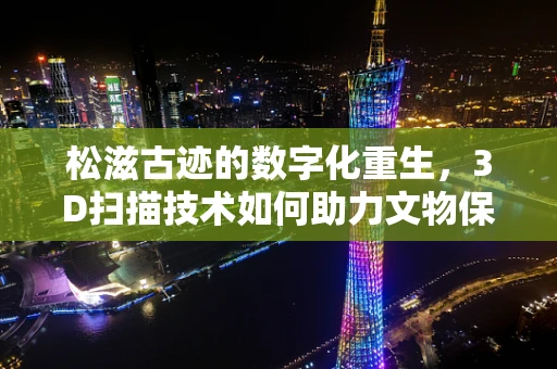 松滋古迹的数字化重生，3D扫描技术如何助力文物保护？