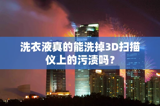 洗衣液真的能洗掉3D扫描仪上的污渍吗？