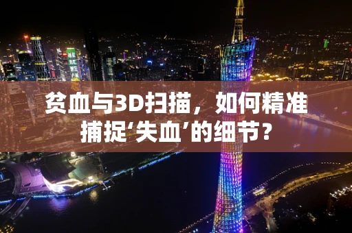 贫血与3D扫描，如何精准捕捉‘失血’的细节？