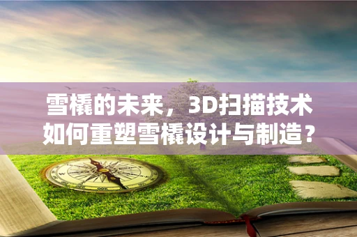 雪橇的未来，3D扫描技术如何重塑雪橇设计与制造？