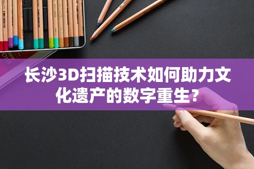 长沙3D扫描技术如何助力文化遗产的数字重生？