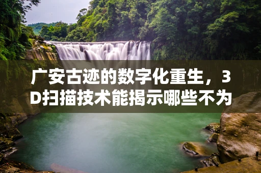 广安古迹的数字化重生，3D扫描技术能揭示哪些不为人知的秘密？