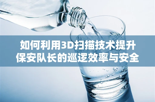 如何利用3D扫描技术提升保安队长的巡逻效率与安全管理？