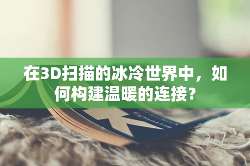 在3D扫描的冰冷世界中，如何构建温暖的连接？