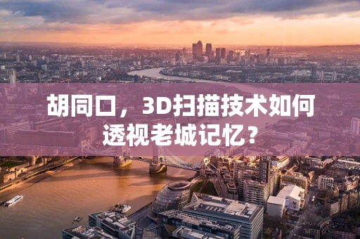 胡同口，3D扫描技术如何透视老城记忆？