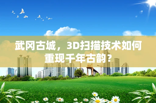 武冈古城，3D扫描技术如何重现千年古韵？