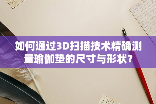 如何通过3D扫描技术精确测量瑜伽垫的尺寸与形状？