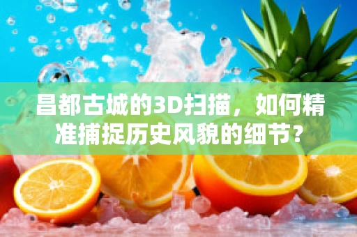 昌都古城的3D扫描，如何精准捕捉历史风貌的细节？