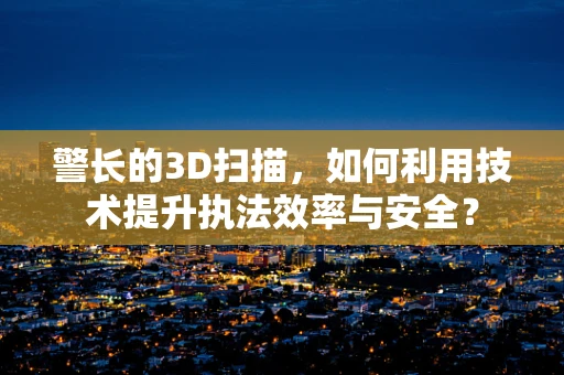 警长的3D扫描，如何利用技术提升执法效率与安全？