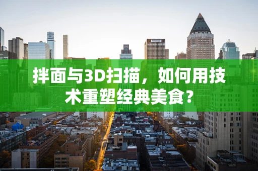 拌面与3D扫描，如何用技术重塑经典美食？