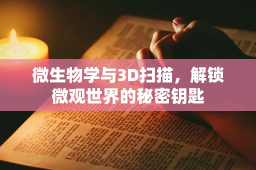 微生物学与3D扫描，解锁微观世界的秘密钥匙