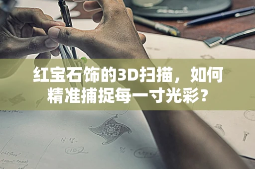 红宝石饰的3D扫描，如何精准捕捉每一寸光彩？