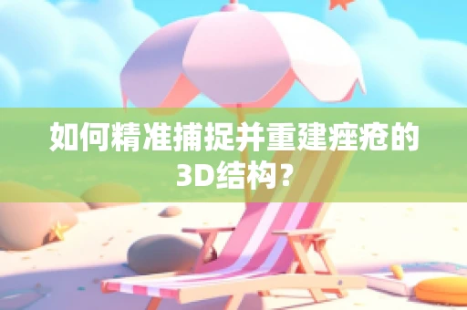 如何精准捕捉并重建痤疮的3D结构？