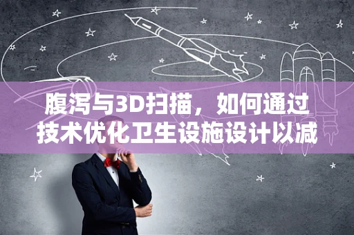 腹泻与3D扫描，如何通过技术优化卫生设施设计以减少其发生？