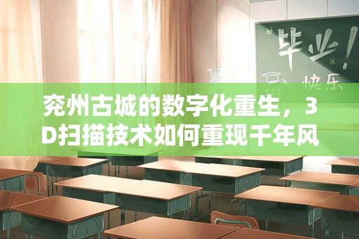 兖州古城的数字化重生，3D扫描技术如何重现千年风貌？