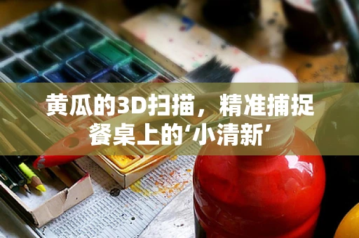 黄瓜的3D扫描，精准捕捉餐桌上的‘小清新’