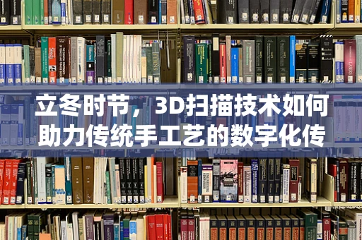 立冬时节，3D扫描技术如何助力传统手工艺的数字化传承？