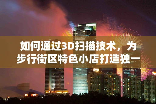 如何通过3D扫描技术，为步行街区特色小店打造独一无二的数字孪生？