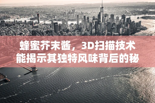 蜂蜜芥末酱，3D扫描技术能揭示其独特风味背后的秘密吗？