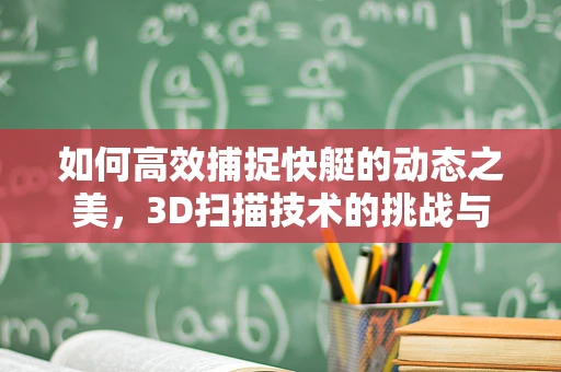 如何高效捕捉快艇的动态之美，3D扫描技术的挑战与机遇？