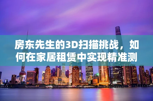 房东先生的3D扫描挑战，如何在家居租赁中实现精准测量？