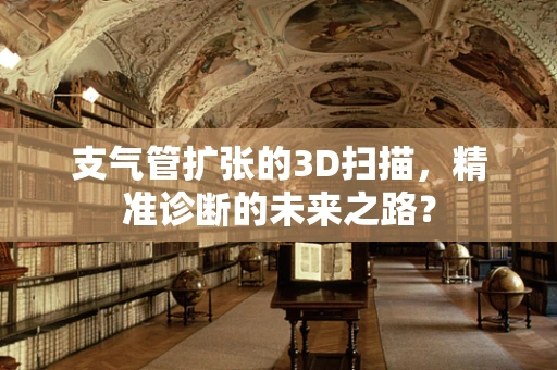 支气管扩张的3D扫描，精准诊断的未来之路？