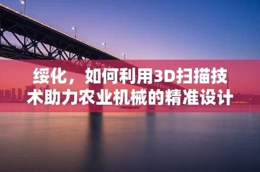 绥化，如何利用3D扫描技术助力农业机械的精准设计与制造？