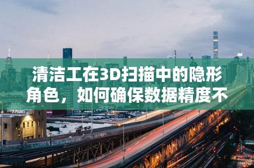 清洁工在3D扫描中的隐形角色，如何确保数据精度不受尘埃干扰？