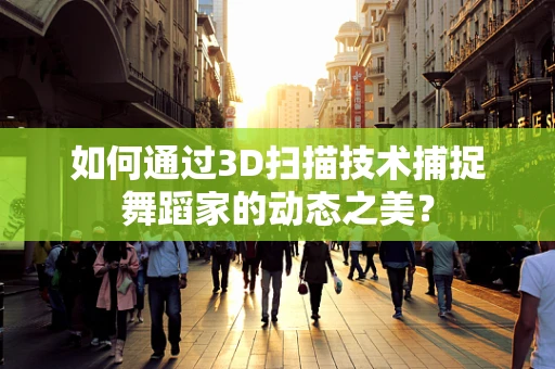 如何通过3D扫描技术捕捉舞蹈家的动态之美？