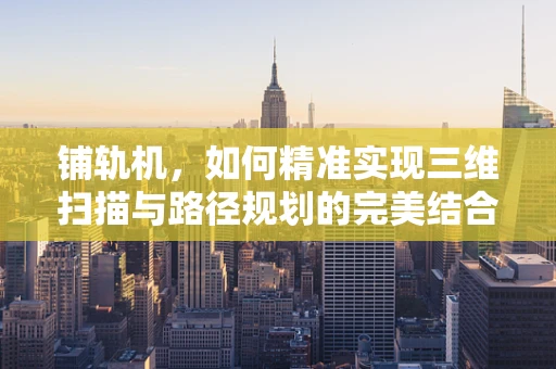 铺轨机，如何精准实现三维扫描与路径规划的完美结合？