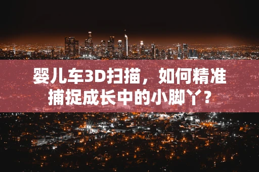 婴儿车3D扫描，如何精准捕捉成长中的小脚丫？