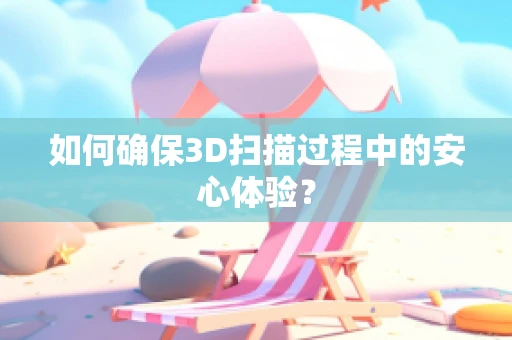 如何确保3D扫描过程中的安心体验？