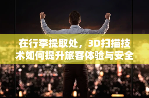 在行李提取处，3D扫描技术如何提升旅客体验与安全？