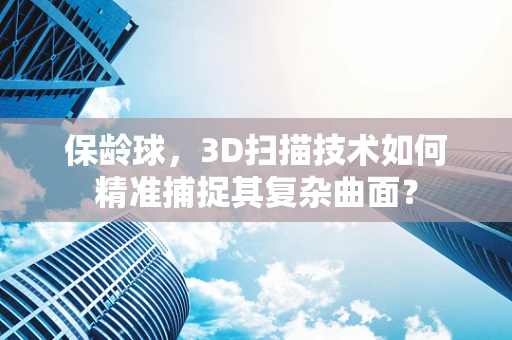 保龄球，3D扫描技术如何精准捕捉其复杂曲面？