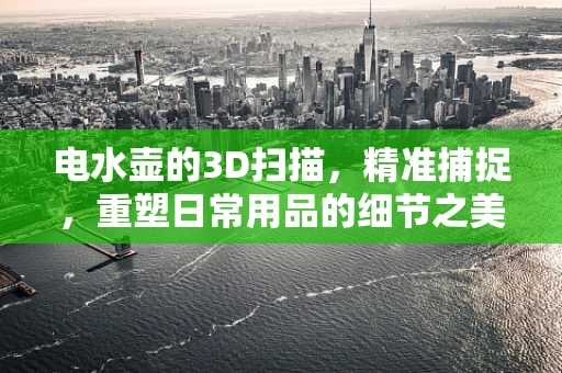 电水壶的3D扫描，精准捕捉，重塑日常用品的细节之美