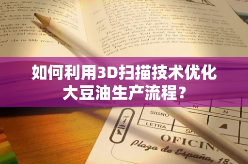 如何利用3D扫描技术优化大豆油生产流程？