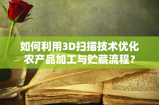 如何利用3D扫描技术优化农产品加工与贮藏流程？