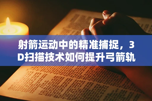 射箭运动中的精准捕捉，3D扫描技术如何提升弓箭轨迹的精确度？
