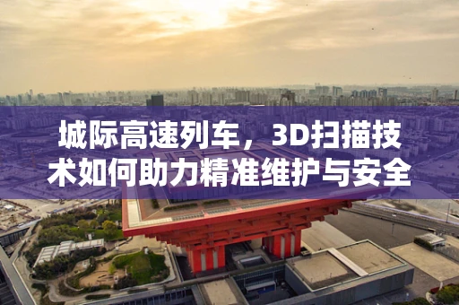 城际高速列车，3D扫描技术如何助力精准维护与安全运行？