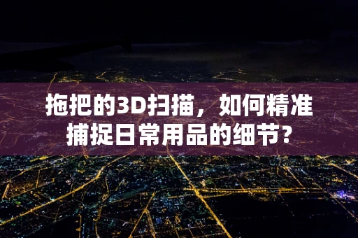 拖把的3D扫描，如何精准捕捉日常用品的细节？